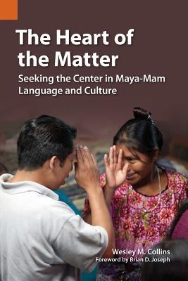 The Heart of the Matter: Seeking the Center in Maya-Mam Language and Culture by Collins, Wesely M.