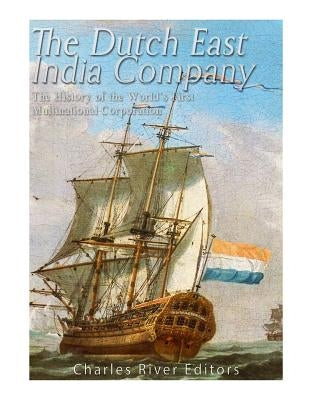 The Dutch East India Company: The History of the World's First Multinational Corporation by Charles River Editors