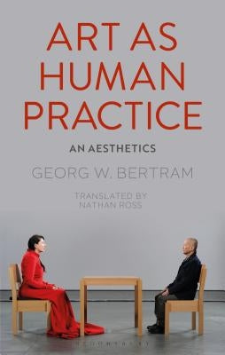 Art as Human Practice: An Aesthetics by Bertram, Georg W.