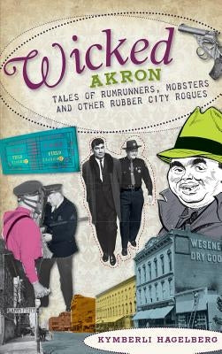 Wicked Akron: Tales of Rumrunners, Mobsters and Other Rubber City Rogues by Hagelberg, Kymberli