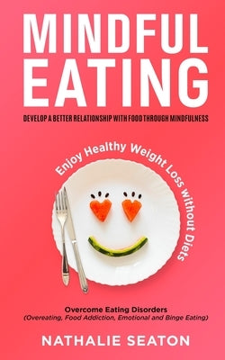 Mindful Eating: Develop a Better Relationship with Food through Mindfulness, Overcome Eating Disorders (Overeating, Food Addiction, Em by Seaton, Nathalie