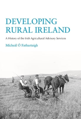 Developing Rural Ireland: A History of the Irish Agricultural Advisory Services by &#211;. Fathartaigh, M&#237;che&#225;l