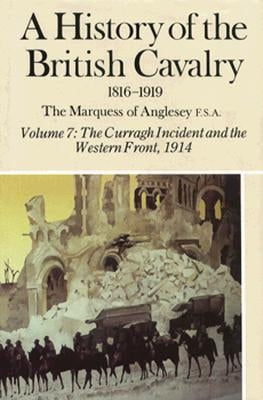 A History of the British Cavalry the Curragh Incident and the Western Front 1914, Volume VII by Marquess of Anglesey