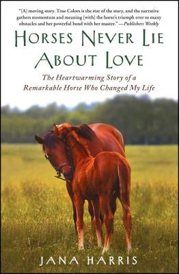 Horses Never Lie about Love: The Heartwarming Story of a Remarkable Horse Who Changed My Life by Harris, Jana