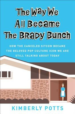 The Way We All Became the Brady Bunch: How the Canceled Sitcom Became the Beloved Pop Culture Icon We Are Still Talking about Today by Potts, Kimberly