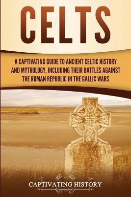 Celts: A Captivating Guide to Ancient Celtic History and Mythology, Including Their Battles Against the Roman Republic in the by History, Captivating