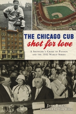 The Chicago Cub Shot for Love: A Showgirl's Crime of Passion and the 1932 World Series by Bales, Jack