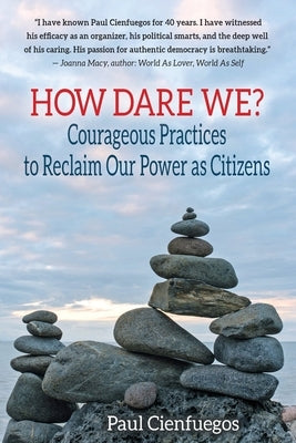 How Dare We?: Courageous Practices to Reclaim Our Power as Citizens by Cienfuegos, Paul