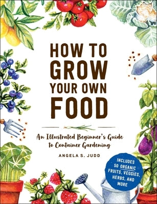 How to Grow Your Own Food: An Illustrated Beginner's Guide to Container Gardening by Judd, Angela S.