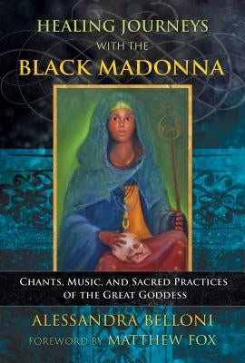 Healing Journeys with the Black Madonna: Chants, Music, and Sacred Practices of the Great Goddess by Belloni, Alessandra
