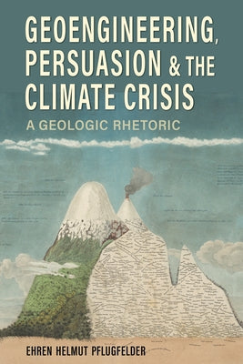 Geoengineering, Persuasion, and the Climate Crisis: A Geologic Rhetoric by Pflugfelder, Ehren Helmut