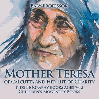 Mother Teresa of Calcutta and Her Life of Charity - Kids Biography Books Ages 9-12 Children's Biography Books by Baby Professor