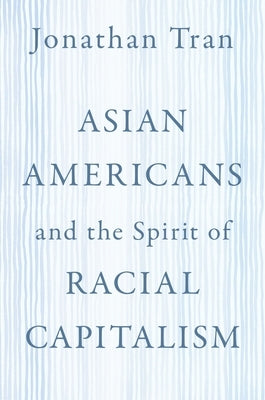 Asian Americans and the Spirit of Racial Capitalism by Tran, Jonathan