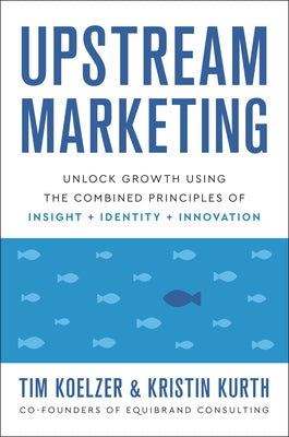 Upstream Marketing: Unlock Growth Using the Combined Principles of Insight, Identity, and Innovation by Koelzer, Tim