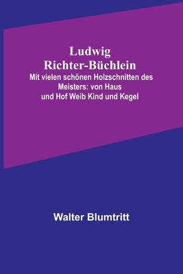 Ludwig Richter-Büchlein: Mit vielen schönen Holzschnitten des Meisters: von Haus und Hof Weib Kind und Kegel by Blumtritt, Walter