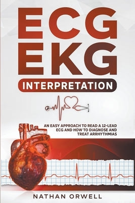 ECG/EKG Interpretation: An Easy Approach to Read a 12-Lead ECG and How to Diagnose and Treat Arrhythmias by Orwell, Nathan