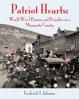 Patriot Hearts: World War I Passion and Prejudice in a Minnesota County by Johnson, Frederick L.