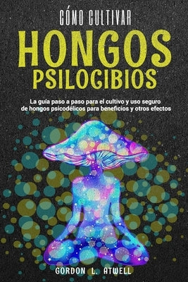 Co&#769;mo Cultivar Hongos Psilocibios: La gui&#769;a paso a paso para el cultivo y uso seguro de hongos psicode&#769;licos para beneficios y otros ef by Atwell, Gordon L.