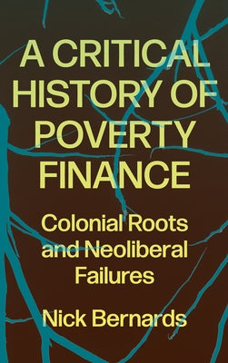 A Critical History of Poverty Finance: Colonial Roots and Neoliberal Failures by Bernards, Nick