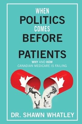 When Politics Comes Before Patients: Why and How Canadian Medicare is Failing by Whatley, Shawn