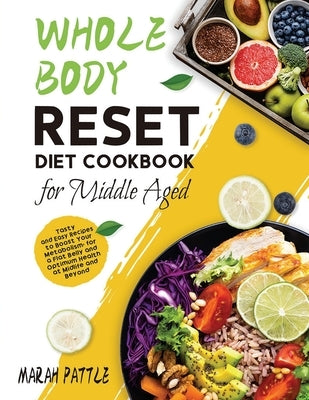 Whole Body Reset Diet Cookbook for Middle Aged: Tasty and Easy Recipes to Boost Your Metabolism, for a Flat Belly and Optimum Health at Midlife and Be by Pattle, Marah