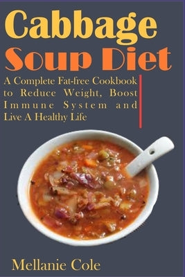 Cabbage Soup Diet: A Complete Fat-free Cookbook to Reduce Weight, Boost Immune System and Live A Healthy Life by Cole, Mellanie