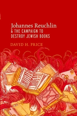 Johannes Reuchlin and the Campaign to Destroy Jewish Books by Price, David H.