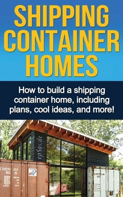 Shipping Container Homes: How to build a shipping container home, including plans, cool ideas, and more! by Knight, Daniel