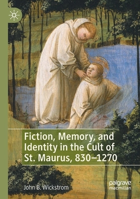 Fiction, Memory, and Identity in the Cult of St. Maurus, 830-1270 by Wickstrom, John B.