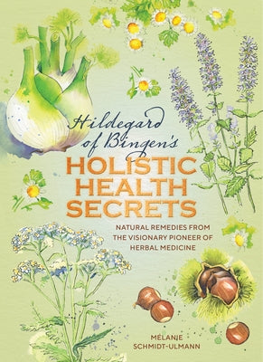 Hildegarde of Bingen's Holistic Health Secrets: Natural Remedies from the Visionary Pioneer of Herbal Medicine by Schmidt-Ulmann, M&#233;lanie