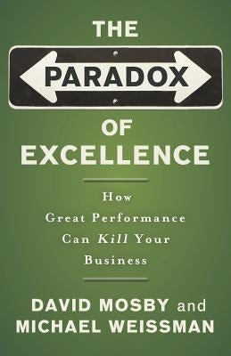 The Paradox of Excellence: How Great Performance Can Kill Your Business by Mosby, David