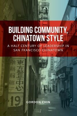 Building Community, Chinatown Style: A Half Century of Leadership in San Francisco Chinatown by Chin, Gordon