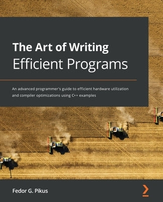 The Art of Writing Efficient Programs: An advanced programmer's guide to efficient hardware utilization and compiler optimizations using C++ examples by Pikus, Fedor G.