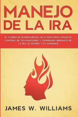 Manejo de la ira: El cambio de imagen mental de 21 días para tomar el control de tus emociones y conseguir liberarte de la ira, el estré by W. Williams, James