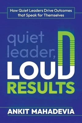 Quiet Leader, Loud Results: How Quiet Leaders Drive Outcomes That Speak for Themselves by Mahadevia, Ankit