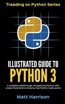 Illustrated Guide to Python 3: A Complete Walkthrough of Beginning Python with Unique Illustrations Showing how Python Really Works. Now covering Pyt by Harrison, Matt