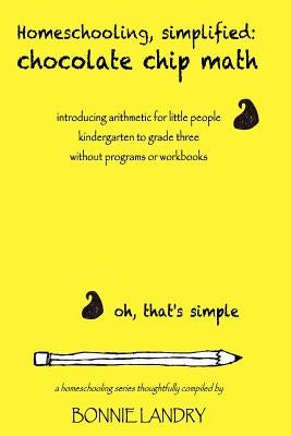 Homeschooling, simplified: chocolate chip math: introducing arithmetic for little people, kindergarten to grade three, without programs or workbo by Landry, Bonnie