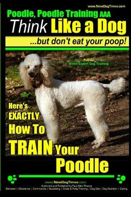 Poodle, Poodle Training AAA AKC: Think Like a Dog, But Don't Eat Your Poop! - Poodle Breed Expert Dog Training -: Here's EXACTLY How To TRAIN Your Poo by Pearce, Paul Allen