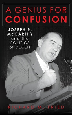 A Genius for Confusion: Joseph R. McCarthy and the Politics of Deceit by Fried, Richard M.