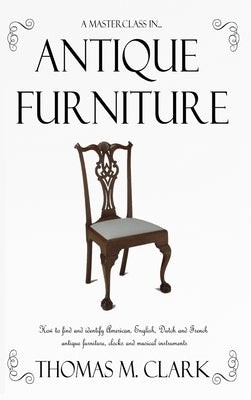 A Masterclass in Antique Furniture: How to find and identify American, English, Dutch and French antique furniture, clocks and musical instruments (Ha by Clark, Thomas M.