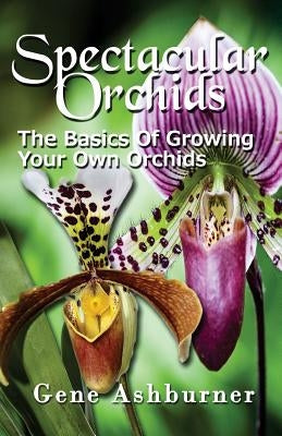 Spectacular Orchids: The Basics Of Growing Your Own Orchids by Ashburner, Gene