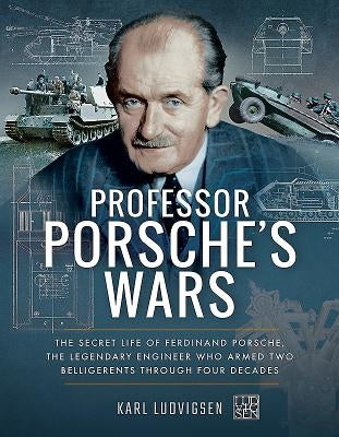 Professor Porsche's Wars: The Secret Life of Ferdinand Porsche, the Legendary Engineer Who Armed Two Belligerents Through Four Decades by Ludvigsen, Karl