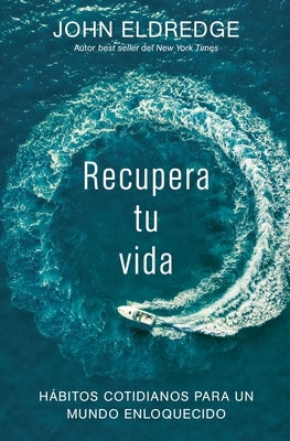 Recupera tu vida: Hábitos cotidianos para un mundo enloquecido by Eldredge, John