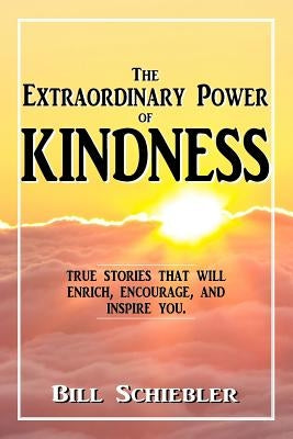 The Extraordinary Power of Kindness: True Stories That Will Enrich, Encourage, and Inspire You by Schiebler, Bill