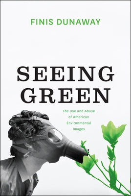 Seeing Green: The Use and Abuse of American Environmental Images by Dunaway, Finis
