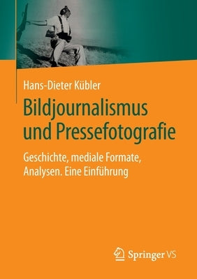 Bildjournalismus Und Pressefotografie: Geschichte, Mediale Formate, Analysen. Eine Einführung by K&#252;bler, Hans-Dieter