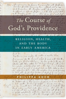 The Course of God's Providence: Religion, Health, and the Body in Early America by Koch, Philippa