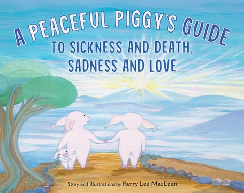 A Peaceful Piggy's Guide to Sickness and Death, Sadness and Love by MacLean, Kerry Lee
