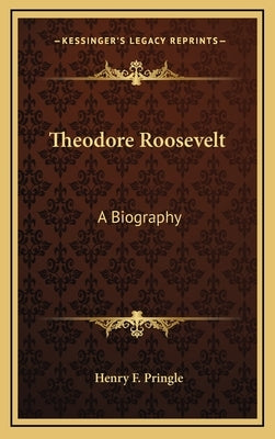 Theodore Roosevelt: A Biography by Pringle, Henry F.
