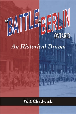 The Battle for Berlin, Ontario: An Historical Drama by Chadwick, W. R.